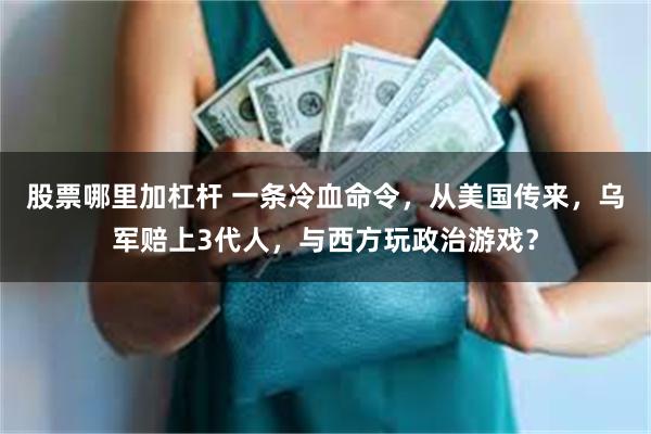 股票哪里加杠杆 一条冷血命令，从美国传来，乌军赔上3代人，与西方玩政治游戏？