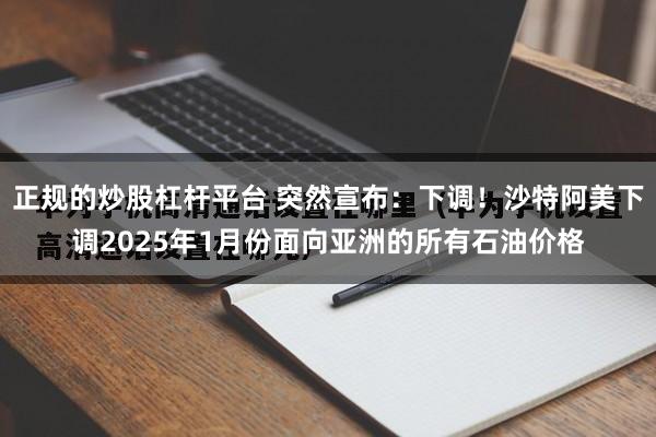 正规的炒股杠杆平台 突然宣布：下调！沙特阿美下调2025年1月份面向亚洲的所有石油价格