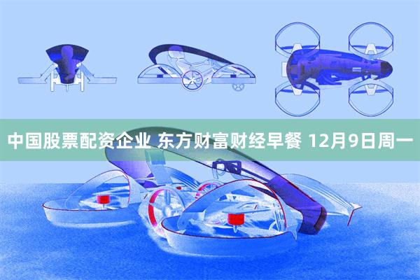 中国股票配资企业 东方财富财经早餐 12月9日周一