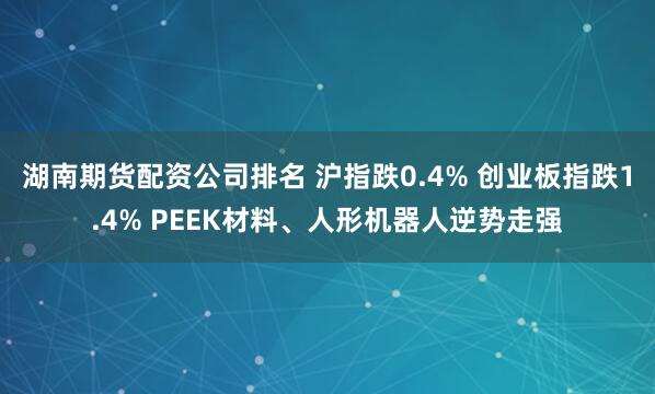 湖南期货配资公司排名 沪指跌0.4% 创业板指跌1.4% PEEK材料、人形机器人逆势走强