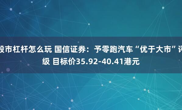 股市杠杆怎么玩 国信证券：予零跑汽车“优于大市”评级 目标价35.92-40.41港元