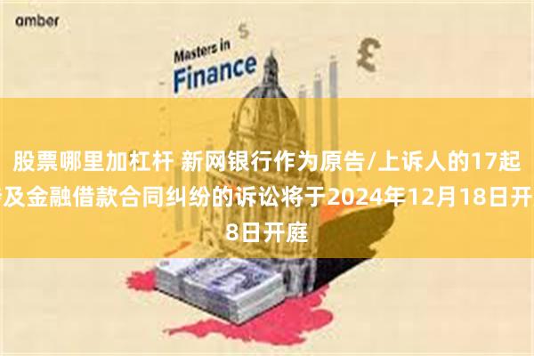 股票哪里加杠杆 新网银行作为原告/上诉人的17起涉及金融借款合同纠纷的诉讼将于2024年12月18日开庭