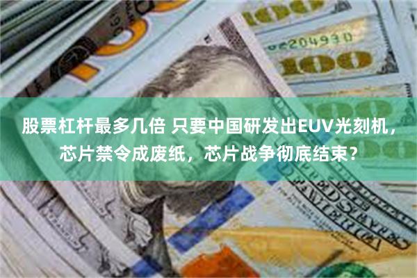 股票杠杆最多几倍 只要中国研发出EUV光刻机，芯片禁令成废纸，芯片战争彻底结束？