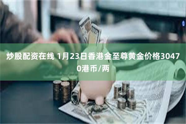 炒股配资在线 1月23日香港金至尊黄金价格30470港币/两