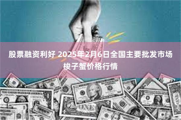 股票融资利好 2025年2月6日全国主要批发市场梭子蟹价格行情