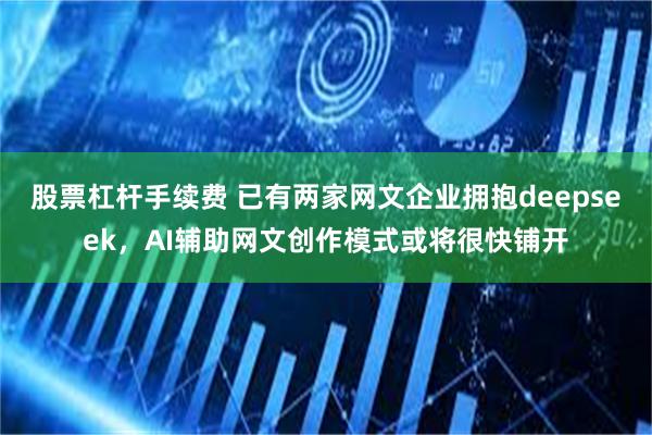 股票杠杆手续费 已有两家网文企业拥抱deepseek，AI辅助网文创作模式或将很快铺开