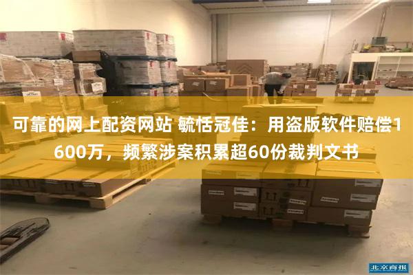 可靠的网上配资网站 毓恬冠佳：用盗版软件赔偿1600万，频繁涉案积累超60份裁判文书