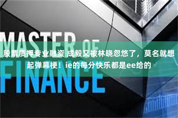股票质押专业融资 成毅又被林晓忽悠了，莫名就想起弹幕梗！ie的每分快乐都是ee给的