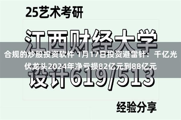 合规的炒股投资软件 1月17日投资避雷针：千亿光伏龙头2024年净亏损82亿元到88亿元