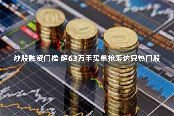 炒股融资门槛 超63万手买单抢筹这只热门股