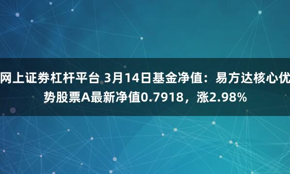网上证劵杠杆平台 3月14日基金净值：易方达核心优势股票A最新净值0.7918，涨2.98%