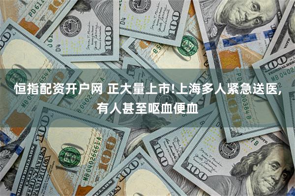 恒指配资开户网 正大量上市!上海多人紧急送医,有人甚至呕血便血
