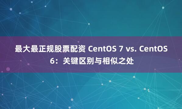 最大最正规股票配资 CentOS 7 vs. CentOS 6：关键区别与相似之处