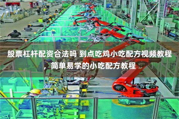 股票杠杆配资合法吗 到点吃鸡小吃配方视频教程，简单易学的小吃配方教程
