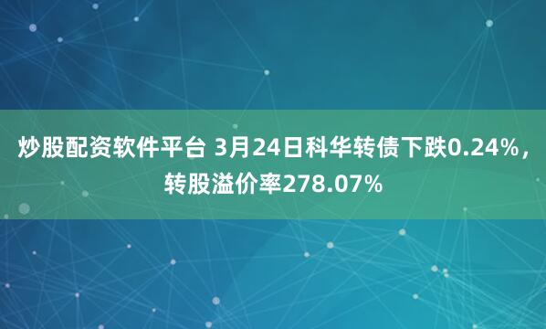 炒股配资软件平台 3月24日科华转债下跌0.24%，转股溢价率278.07%