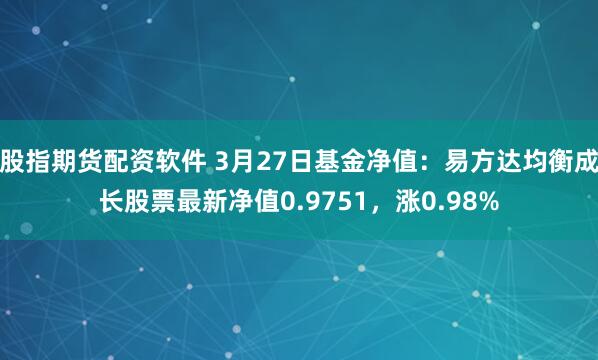 股指期货配资软件 3月27日基金净值：易方达均衡成长股票最新净值0.9751，涨0.98%