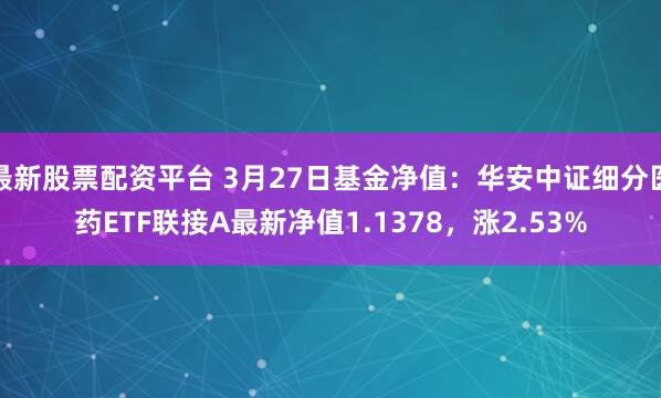最新股票配资平台 3月27日基金净值：华安中证细分医药ETF联接A最新净值1.1378，涨2.53%