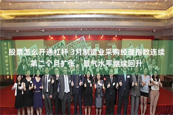 股票怎么开通杠杆 3月制造业采购经理指数连续第二个月扩张，景气水平继续回升