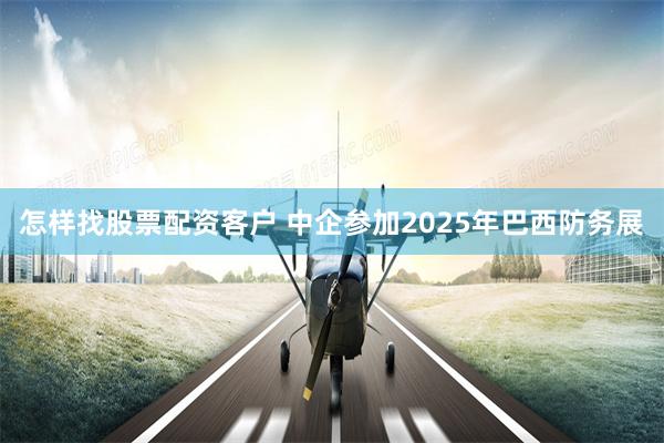 怎样找股票配资客户 中企参加2025年巴西防务展