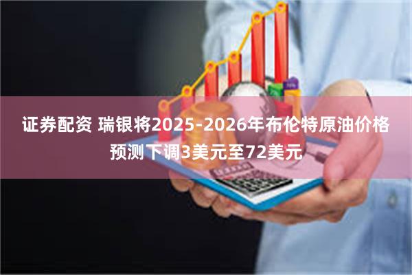 证券配资 瑞银将2025-2026年布伦特原油价格预测下调3美元至72美元