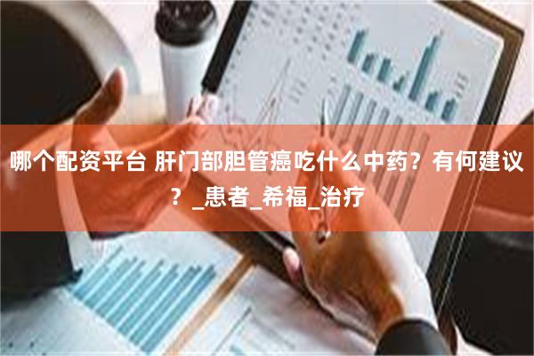 哪个配资平台 肝门部胆管癌吃什么中药？有何建议？_患者_希福_治疗