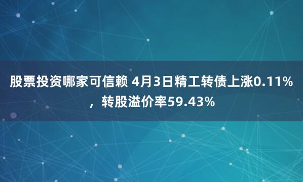股票投资哪家可信赖 4月3日精工转债上涨0.11%，转股溢价率59.43%