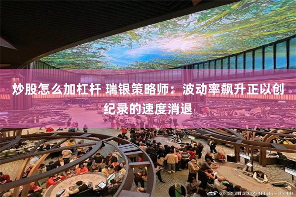 炒股怎么加杠杆 瑞银策略师：波动率飙升正以创纪录的速度消退