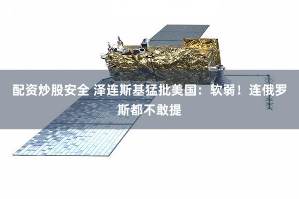 配资炒股安全 泽连斯基猛批美国：软弱！连俄罗斯都不敢提
