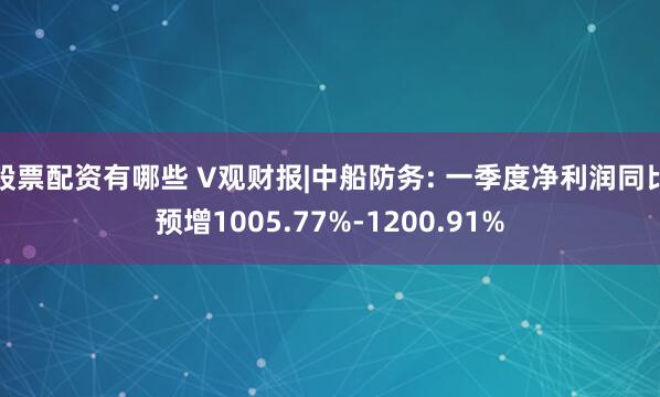 股票配资有哪些 V观财报|中船防务: 一季度净利润同比预增1005.77%-1200.91%