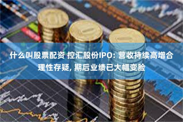 什么叫股票配资 控汇股份IPO: 营收持续高增合理性存疑, 期后业绩已大幅变脸