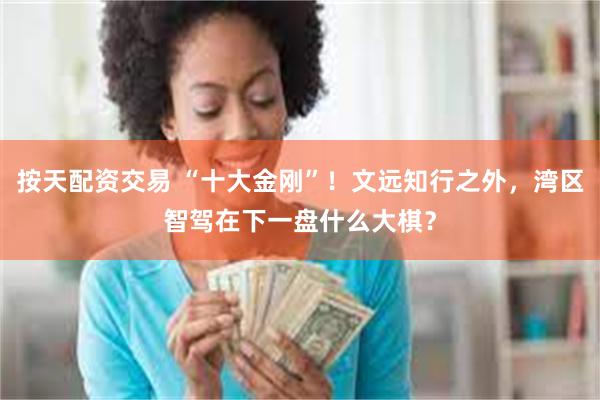 按天配资交易 “十大金刚”！文远知行之外，湾区智驾在下一盘什么大棋？