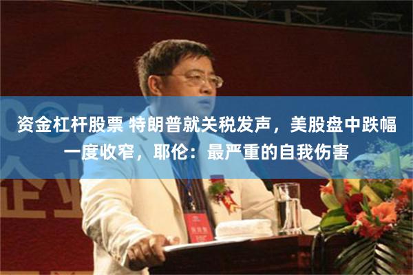 资金杠杆股票 特朗普就关税发声，美股盘中跌幅一度收窄，耶伦：最严重的自我伤害