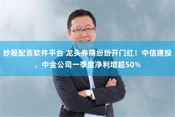 炒股配资软件平台 龙头券商纷纷开门红！中信建投、中金公司一季度净利增超50%