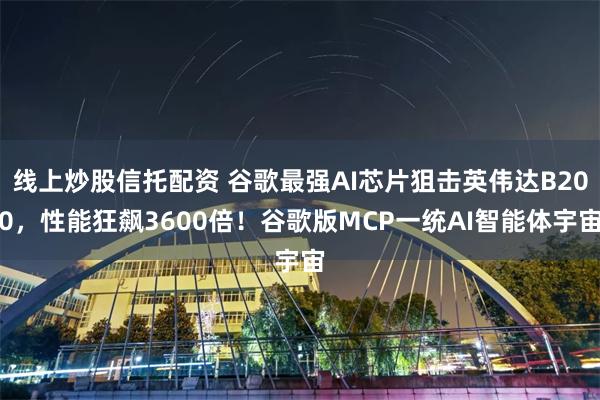 线上炒股信托配资 谷歌最强AI芯片狙击英伟达B200，性能狂飙3600倍！谷歌版MCP一统AI智能体宇宙