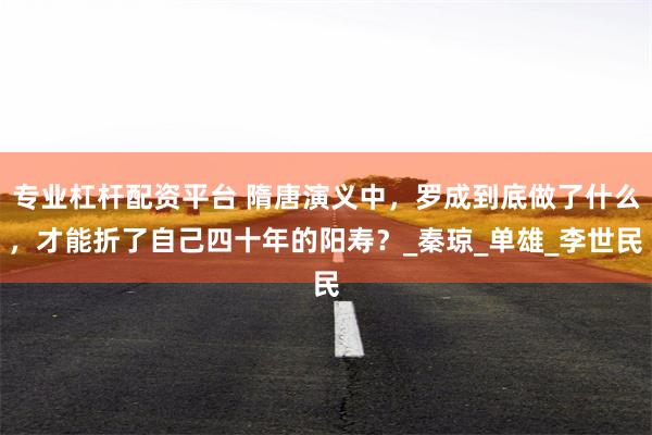 专业杠杆配资平台 隋唐演义中，罗成到底做了什么，才能折了自己四十年的阳寿？_秦琼_单雄_李世民