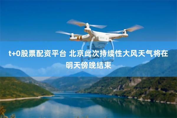 t+0股票配资平台 北京此次持续性大风天气将在明天傍晚结束
