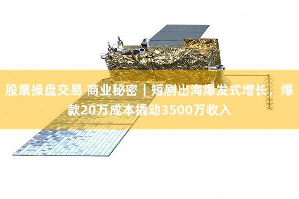 股票操盘交易 商业秘密｜短剧出海爆发式增长，爆款20万成本撬动3500万收入