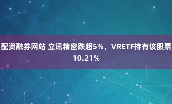 配资融券网站 立讯精密跌超5%，VRETF持有该股票10.21%