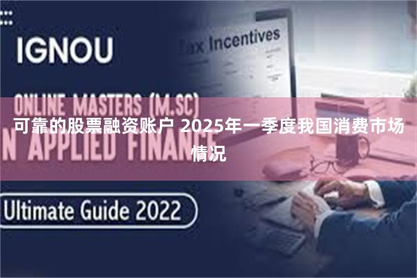 可靠的股票融资账户 2025年一季度我国消费市场情况