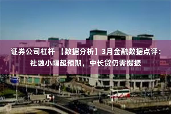 证券公司杠杆 【数据分析】3月金融数据点评：社融小幅超预期，中长贷仍需提振