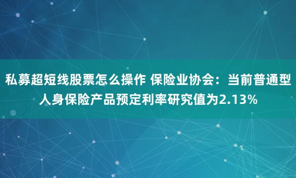 私募超短线股票怎么操作 保险业协会：当前普通型人身保险产品预定利率研究值为2.13%