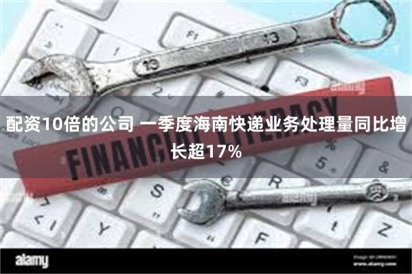配资10倍的公司 一季度海南快递业务处理量同比增长超17%