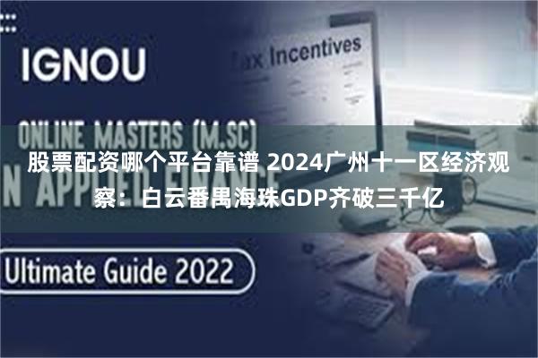 股票配资哪个平台靠谱 2024广州十一区经济观察：白云番禺海珠GDP齐破三千亿