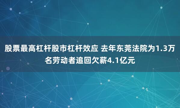 股票最高杠杆股市杠杆效应 去年东莞法院为1.3万名劳动者追回欠薪4.1亿元