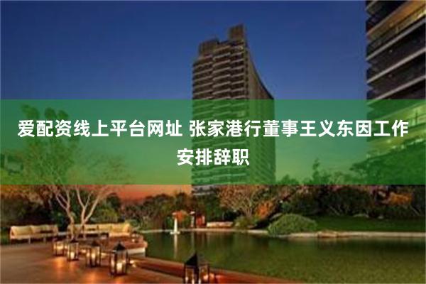 爱配资线上平台网址 张家港行董事王义东因工作安排辞职