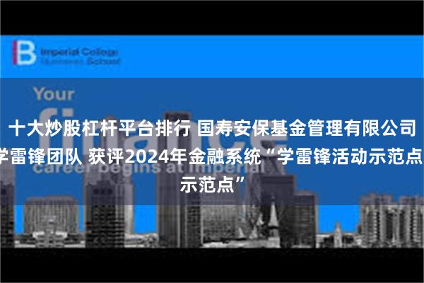 十大炒股杠杆平台排行 国寿安保基金管理有限公司学雷锋团队 获评2024年金融系统“学雷锋活动示范点”