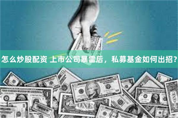 怎么炒股配资 上市公司暴雷后，私募基金如何出招？