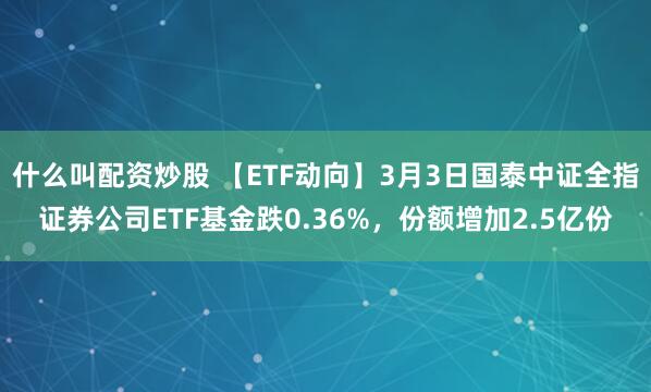什么叫配资炒股 【ETF动向】3月3日国泰中证全指证券公司ETF基金跌0.36%，份额增加2.5亿份