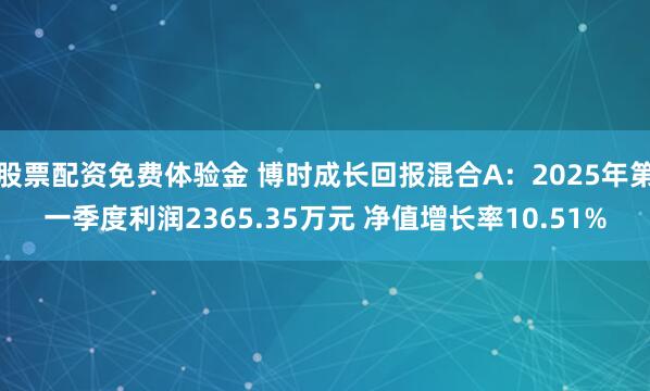 股票配资免费体验金 博时成长回报混合A：2025年第一季度利润2365.35万元 净值增长率10.51%