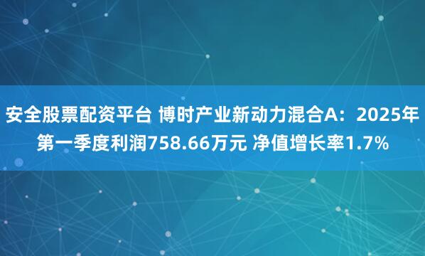 安全股票配资平台 博时产业新动力混合A：2025年第一季度利润758.66万元 净值增长率1.7%